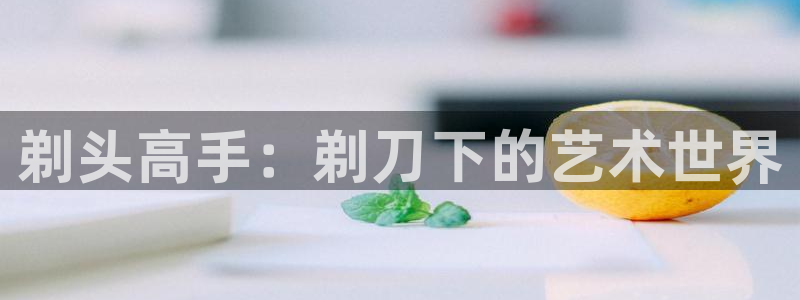 漫画网站下拉式漫画,漫画在线看虫虫漫画：剃头高手：剃刀下的艺术世界